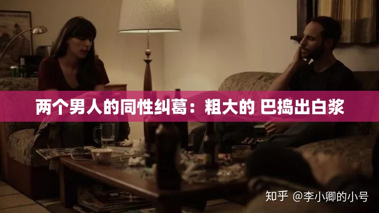 两个男人的同性纠葛：粗大的 巴捣出白浆