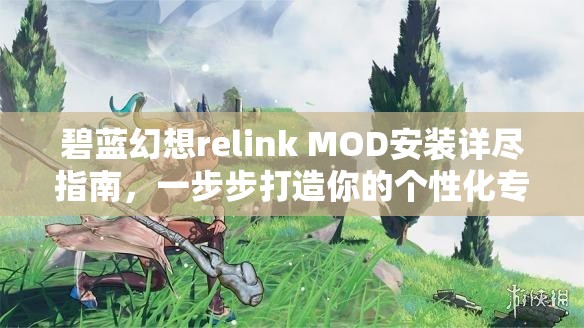 碧蓝幻想relink MOD安装详尽指南，一步步打造你的个性化专属幻想游戏世界
