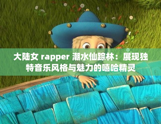 大陆女 rapper 潮水仙踪林：展现独特音乐风格与魅力的嘻哈精灵