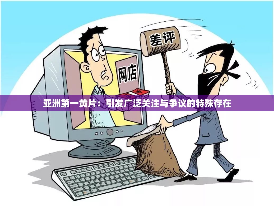 亚洲第一黄片：引发广泛关注与争议的特殊存在