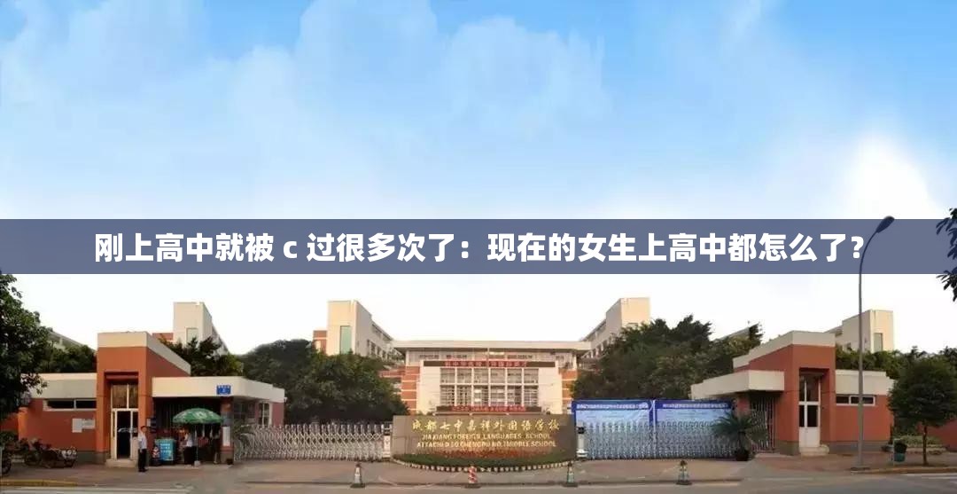 刚上高中就被 c 过很多次了：现在的女生上高中都怎么了？