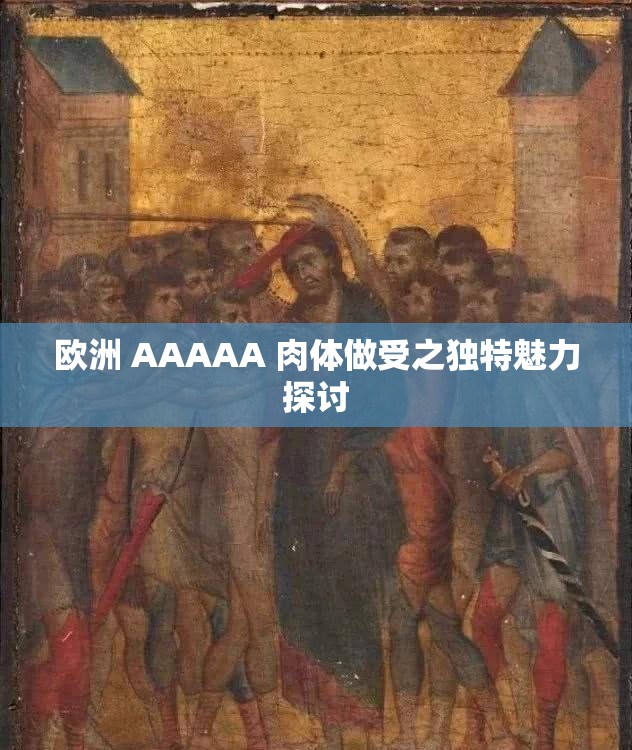 欧洲 AAAAA 肉体做受之独特魅力探讨