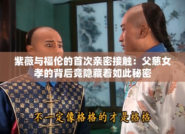 紫薇与福伦的首次亲密接触：父慈女孝的背后竟隐藏着如此秘密