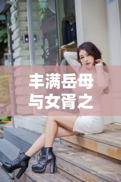 丰满岳母与女胥之间那复杂又引人遐思的故事