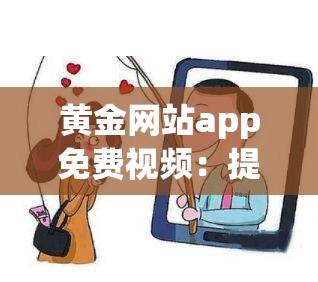 黄金网站app免费视频：提供丰富多样的精彩内容
