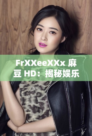 FrXXeeXXx 麻豆 HD：揭秘娱乐圈不为人知的秘密