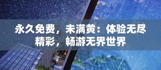 永久免费，未满黄：体验无尽精彩，畅游无界世界