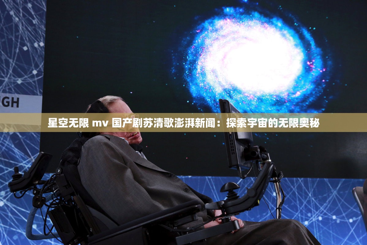 星空无限 mv 国产剧苏清歌澎湃新闻：探索宇宙的无限奥秘