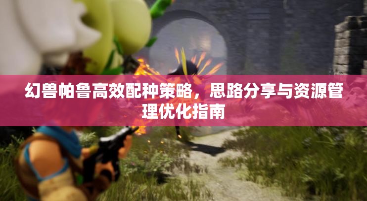 幻兽帕鲁高效配种策略，思路分享与资源管理优化指南