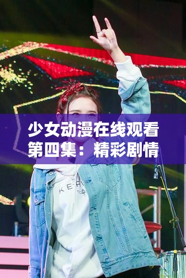 少女动漫在线观看第四集：精彩剧情继续等你来探索