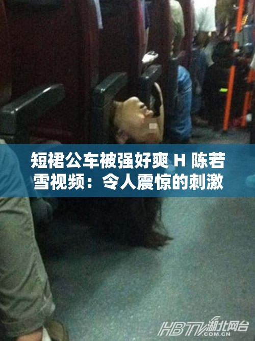 短裙公车被强好爽 H 陈若雪视频：令人震惊的刺激画面