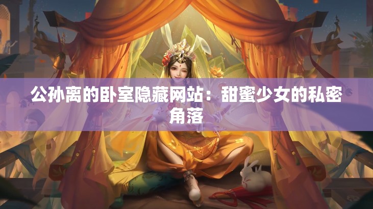 公孙离的卧室隐藏网站：甜蜜少女的私密角落