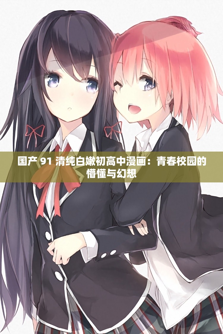国产 91 清纯白嫩初高中漫画：青春校园的懵懂与幻想