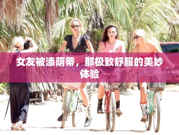 女友被添荫蒂，那极致舒服的美妙体验