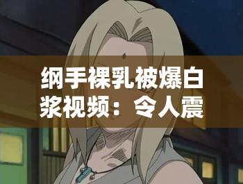 纲手裸乳被爆白浆视频：令人震惊的画面