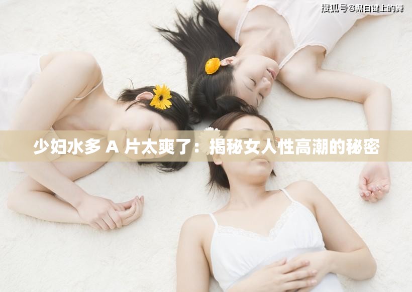 少妇水多 A 片太爽了：揭秘女人性高潮的秘密