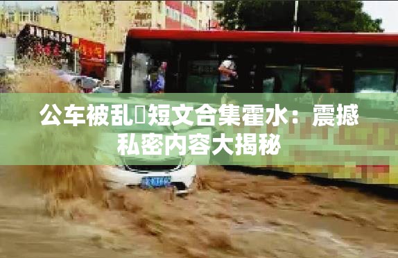 公车被乱奷短文合集霍水：震撼私密内容大揭秘