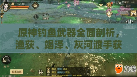 原神钓鱼武器全面剖析，渔获、竭泽、灰河渡手获取攻略、适配角色及资源管理策略