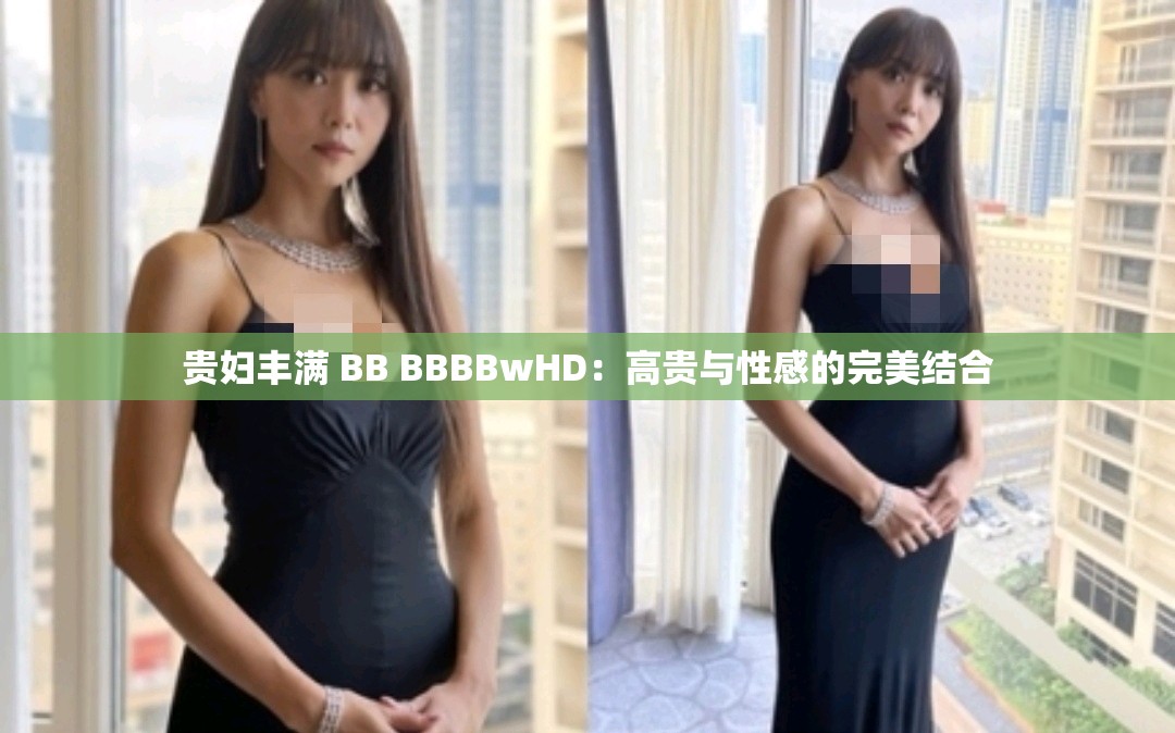 贵妇丰满 BB BBBBwHD：高贵与性感的完美结合