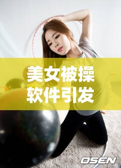 美女被操软件引发的热议及相关探讨