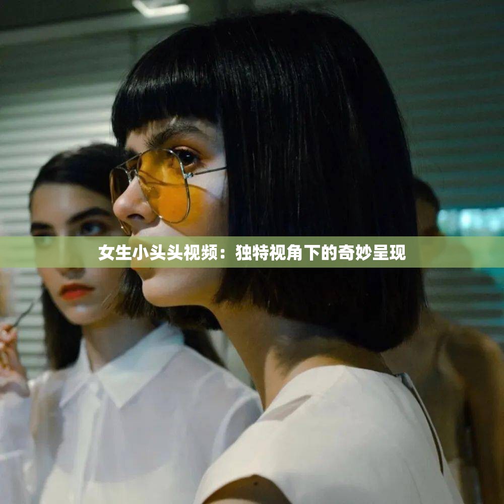 女生小头头视频：独特视角下的奇妙呈现