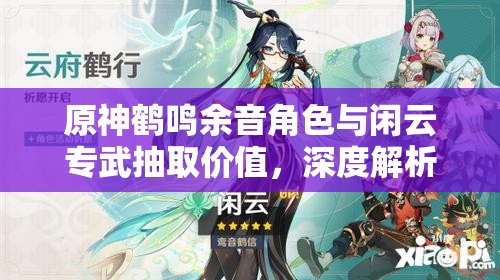 原神鹤鸣余音角色与闲云专武抽取价值，深度解析与建议