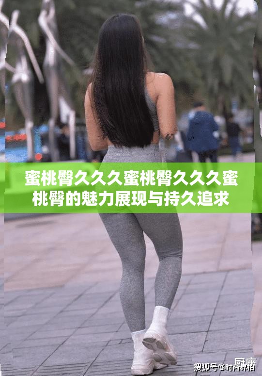 蜜桃臀久久久蜜桃臀久久久蜜桃臀的魅力展现与持久追求