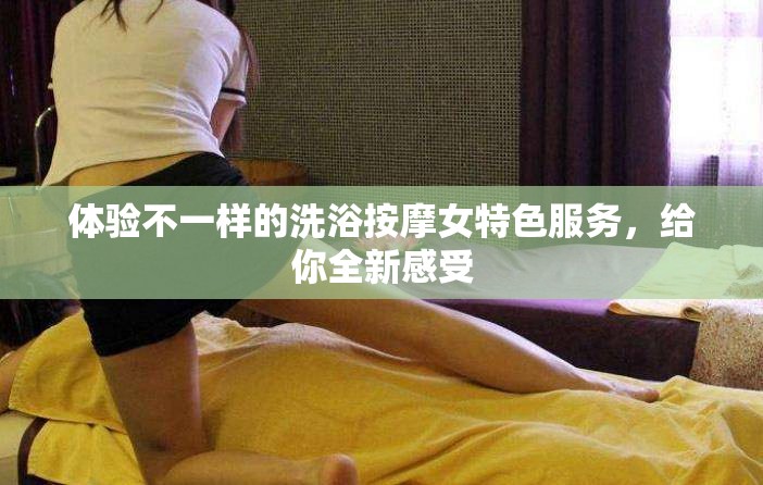 体验不一样的洗浴按摩女特色服务，给你全新感受