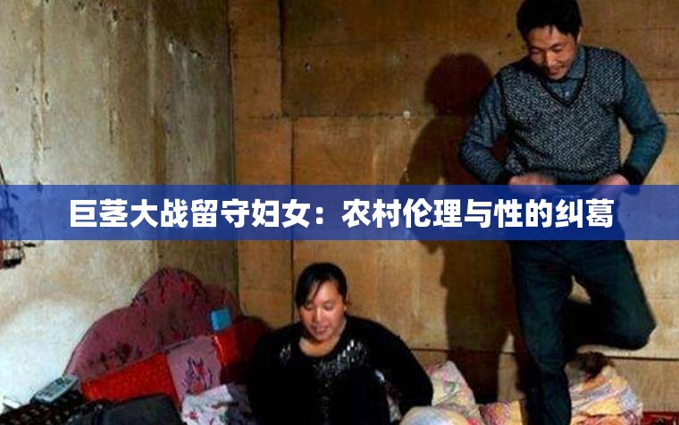 巨茎大战留守妇女：农村伦理与性的纠葛