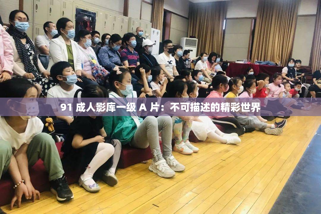 91 成人影库一级 A 片：不可描述的精彩世界