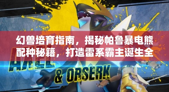 幻兽培育指南，揭秘帕鲁暴电熊配种秘籍，打造雷系霸主诞生全攻略