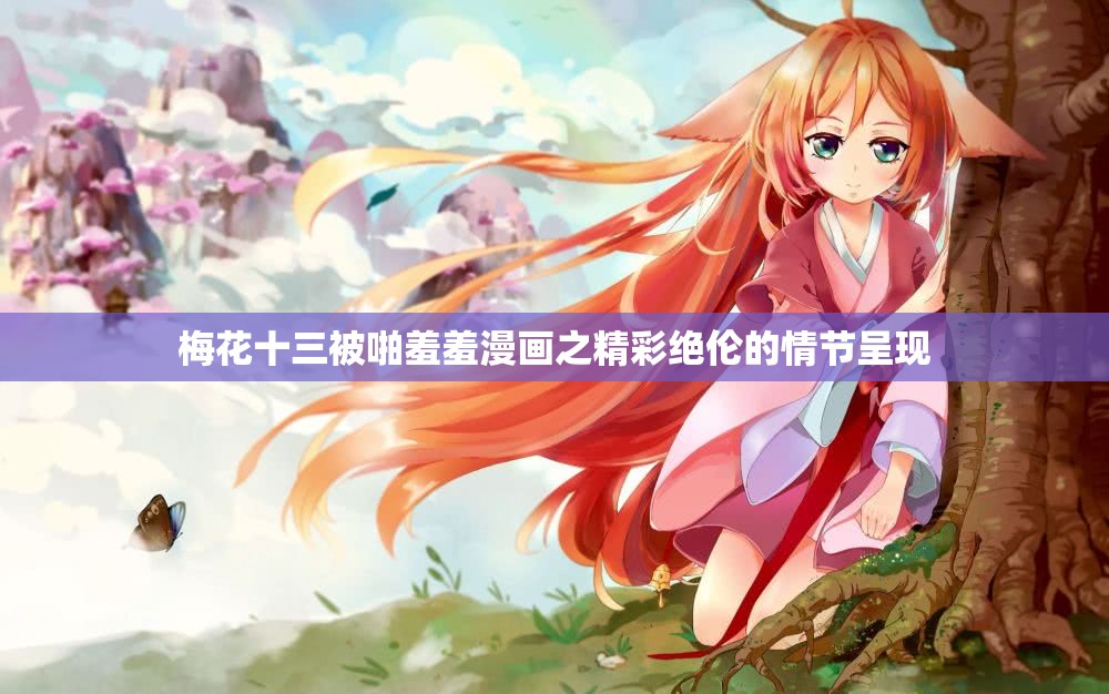 梅花十三被啪羞羞漫画之精彩绝伦的情节呈现