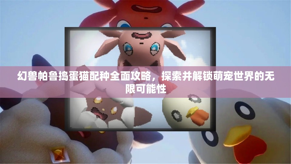 幻兽帕鲁捣蛋猫配种全面攻略，探索并解锁萌宠世界的无限可能性