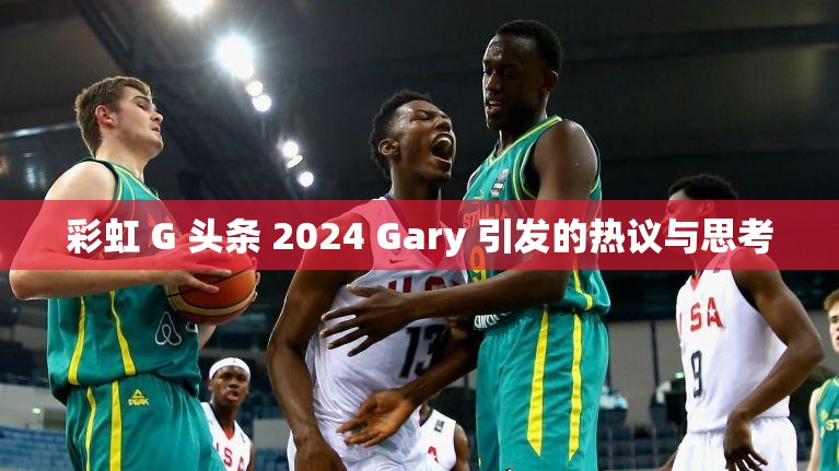 彩虹 G 头条 2024 Gary 引发的热议与思考
