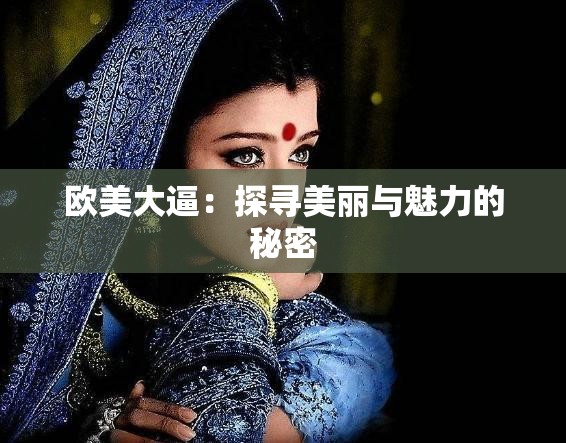 欧美大逼：探寻美丽与魅力的秘密