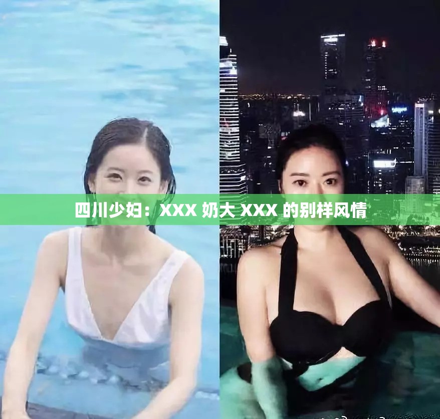 四川少妇：XXX 奶大 XXX 的别样风情