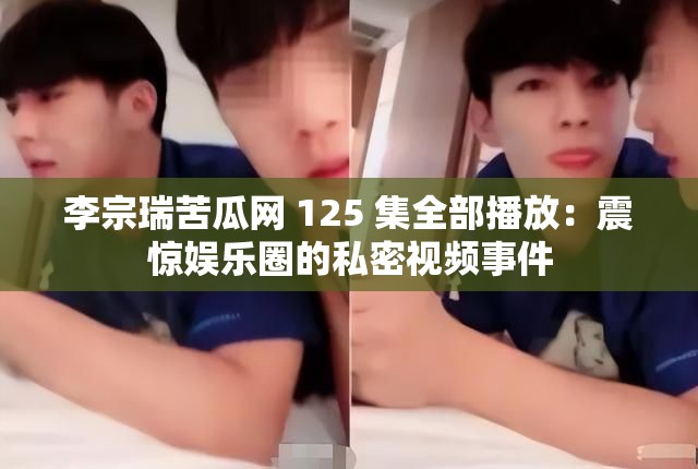 李宗瑞苦瓜网 125 集全部播放：震惊娱乐圈的私密视频事件