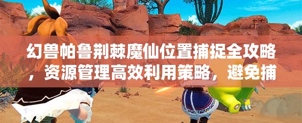 幻兽帕鲁荆棘魔仙位置捕捉全攻略，资源管理高效利用策略，避免捕捉资源浪费