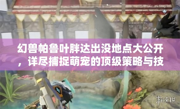 幻兽帕鲁叶胖达出没地点大公开，详尽捕捉萌宠的顶级策略与技巧指南