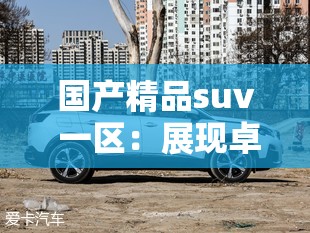 国产精品suv 一区：展现卓越性能与品质的汽车之选