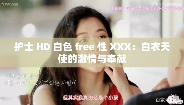 护士 HD 白色 free 性 XXX：白衣天使的激情与奉献