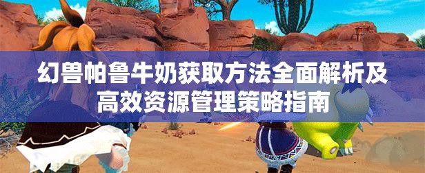 幻兽帕鲁牛奶获取方法全面解析及高效资源管理策略指南