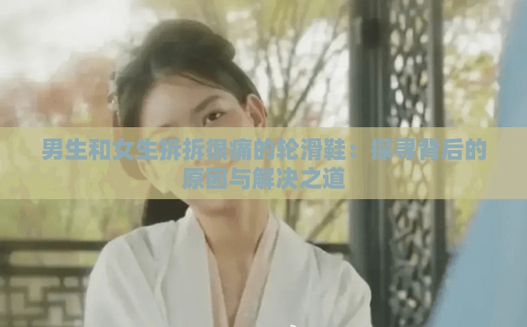 男生和女生拆拆很痛的轮滑鞋：探寻背后的原因与解决之道