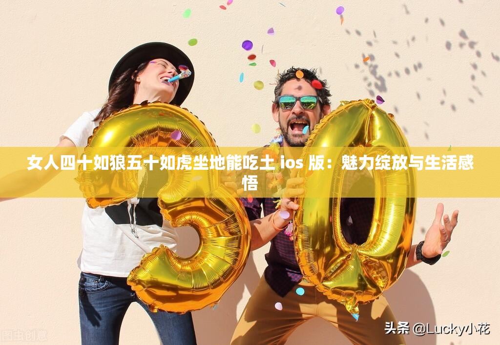 女人四十如狼五十如虎坐地能吃土 ios 版：魅力绽放与生活感悟