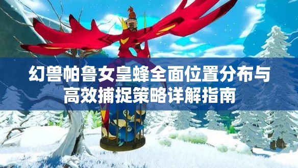 幻兽帕鲁女皇蜂全面位置分布与高效捕捉策略详解指南