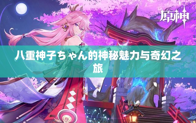 八重神子ちゃん的神秘魅力与奇幻之旅