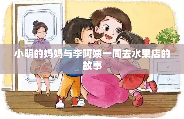小明的妈妈与李阿姨一同去水果店的故事