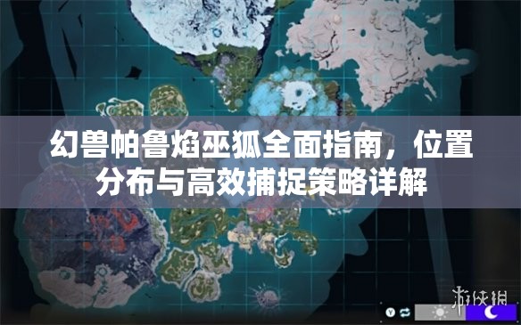 幻兽帕鲁焰巫狐全面指南，位置分布与高效捕捉策略详解