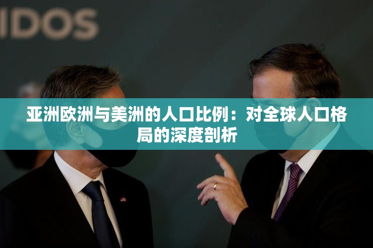 亚洲欧洲与美洲的人口比例：对全球人口格局的深度剖析