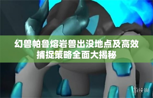 幻兽帕鲁熔岩兽出没地点及高效捕捉策略全面大揭秘